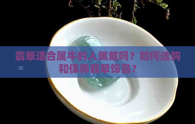 翡翠适合属牛的人佩戴吗？如何选购和保养翡翠饰品？