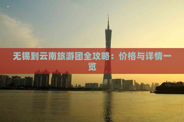 无锡到云南旅游团全攻略：价格与详情一览