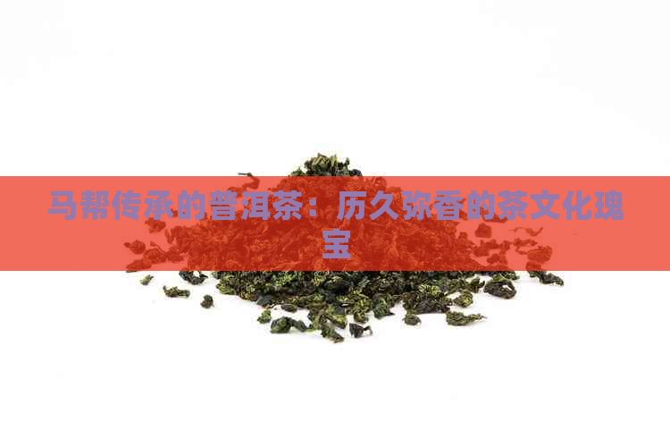 马帮传承的普洱茶：历久弥香的茶文化瑰宝