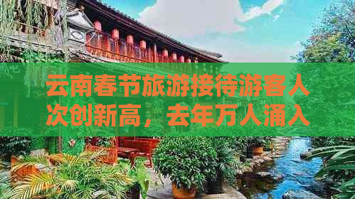 云南春节旅游接待游客人次创新高，去年万人涌入昆明感受异域风情