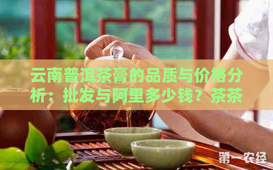 云南普洱茶膏的品质与价格分析：批发与阿里多少钱？茶茶告诉你！