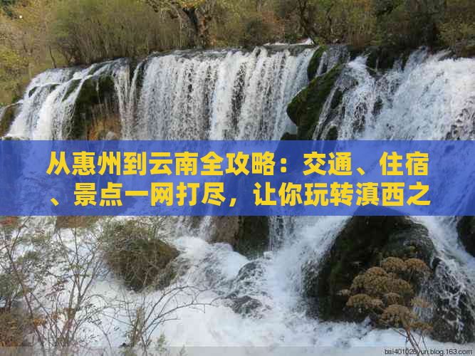 从惠州到云南全攻略：交通、住宿、景点一网打尽，让你玩转滇西之旅