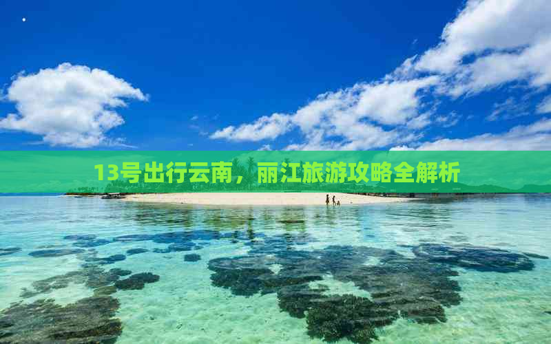 13号出行云南，丽江旅游攻略全解析