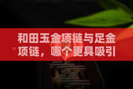 和田玉金项链与足金项链，哪个更具吸引力？价格方面又有何差异？