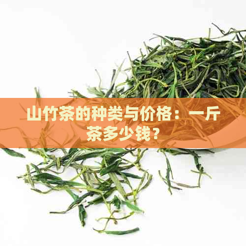 山竹茶的种类与价格：一斤茶多少钱？