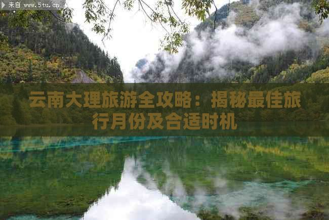 云南大理旅游全攻略：揭秘更佳旅行月份及合适时机