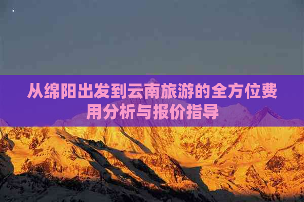 从绵阳出发到云南旅游的全方位费用分析与报价指导