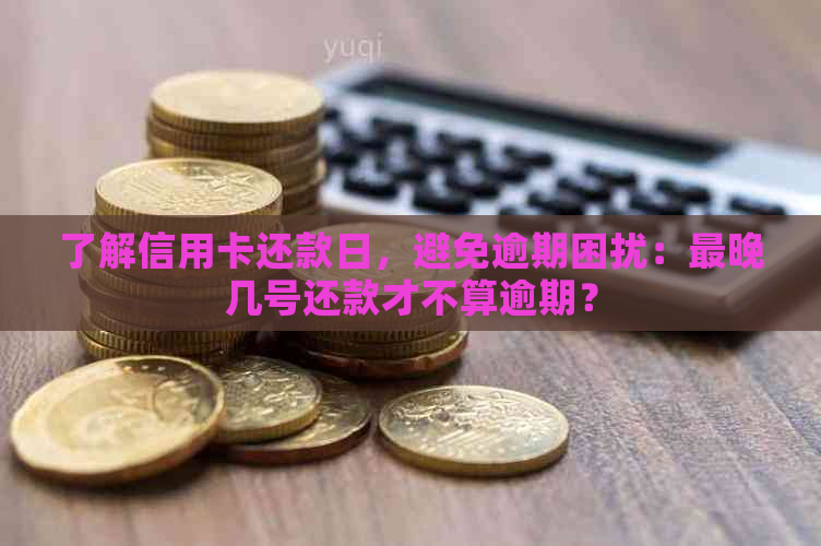 了解信用卡还款日，避免逾期困扰：最晚几号还款才不算逾期？