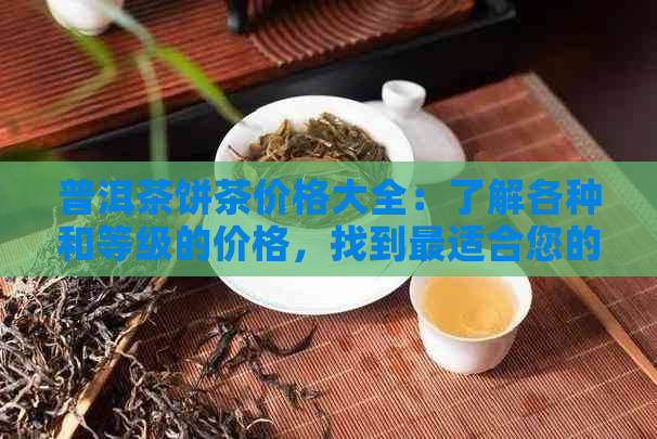 普洱茶饼茶价格大全：了解各种和等级的价格，找到最适合您的茶叶