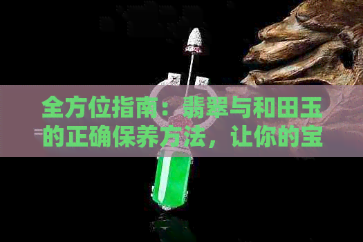 全方位指南：翡翠与和田玉的正确保养方法，让你的宝石保持更佳状态