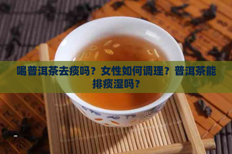 喝普洱茶去痰吗？女性如何调理？普洱茶能排痰湿吗？