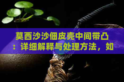 莫西沙沙佃皮壳中间带凸：详细解释与处理方法，如何避免和解决这个问题？