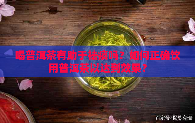 喝普洱茶有助于祛痰吗？如何正确饮用普洱茶以达到效果？