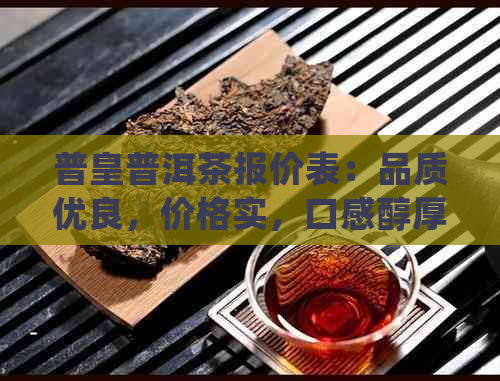 普皇普洱茶报价表：品质优良，价格实，口感醇厚，值得一试！