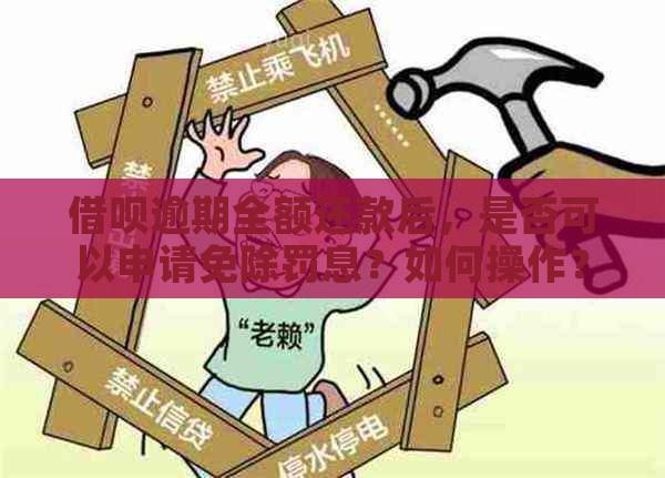 借呗逾期全额还款后，是否可以申请免除罚息？如何操作？