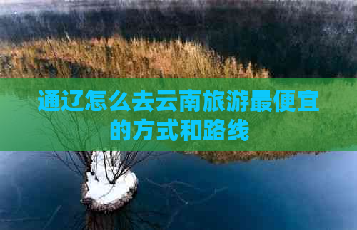 通辽怎么去云南旅游更便宜的方式和路线