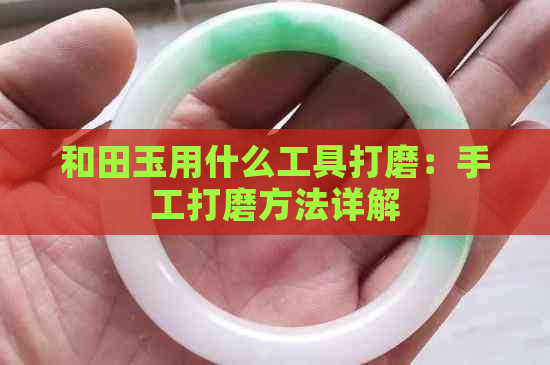 和田玉用什么工具打磨：手工打磨方法详解