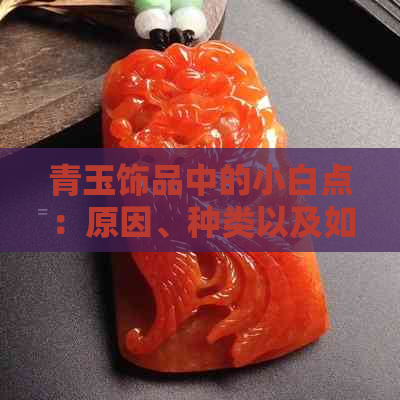 青玉饰品中的小白点：原因、种类以及如何处理，全面解答您的疑问！