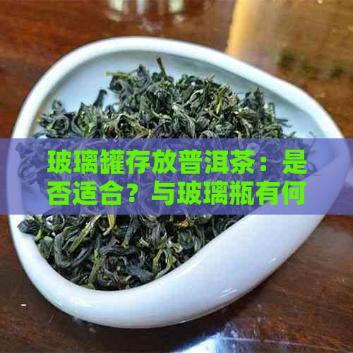 玻璃罐存放普洱茶：是否适合？与玻璃瓶有何差异？