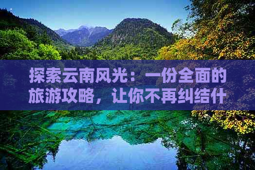 探索云南风光：一份全面的旅游攻略，让你不再纠结什么时间去最合适