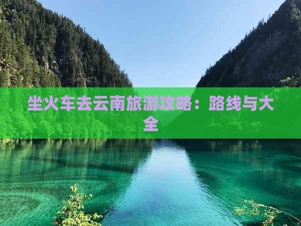 坐火车去云南旅游攻略：路线与大全