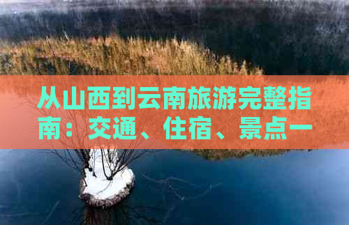 从山西到云南旅游完整指南：交通、住宿、景点一应俱全，让你轻松畅游滇黔