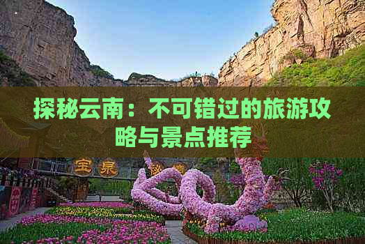 探秘云南：不可错过的旅游攻略与景点推荐