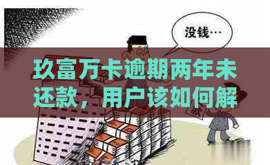 玖富万卡逾期两年未还款，用户该如何解决？逾期后果与处理方法全解析！