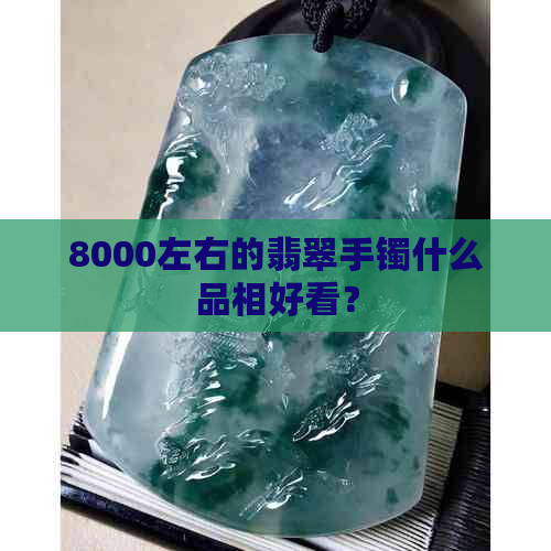 8000左右的翡翠手镯什么品相好看？