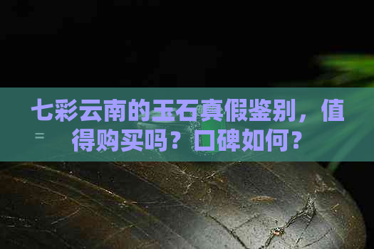 七彩云南的玉石真假鉴别，值得购买吗？口碑如何？