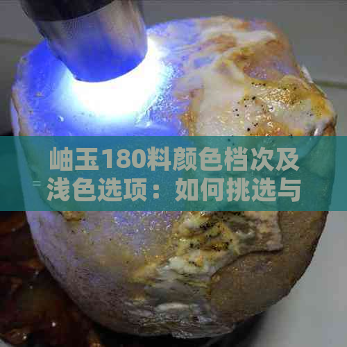 岫玉180料颜色档次及浅色选项：如何挑选与鉴别，黑的岫玉180料原因揭秘