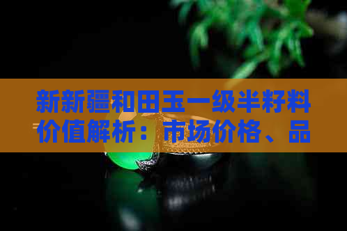 新新疆和田玉一级半籽料价值解析：市场价格、品质特点与选购建议