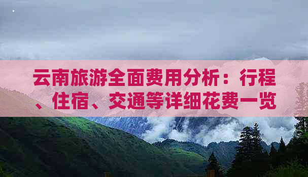 云南旅游全面费用分析：行程、住宿、交通等详细花费一览无余