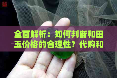 全面解析：如何判断和田玉价格的合理性？代购和田玉更佳价格区间是多少？