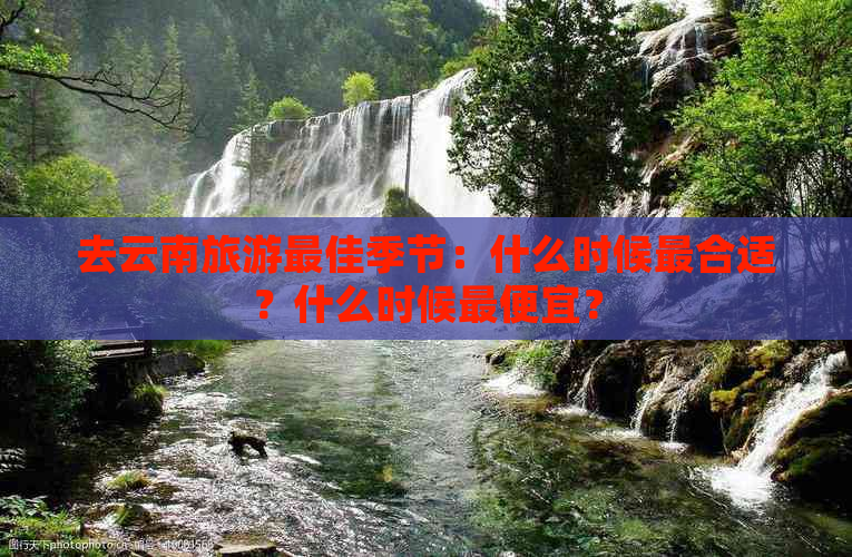 去云南旅游更佳季节：什么时候最合适？什么时候更便宜？