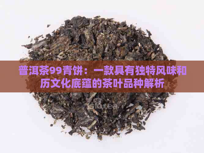 普洱茶99青饼：一款具有独特风味和历文化底蕴的茶叶品种解析