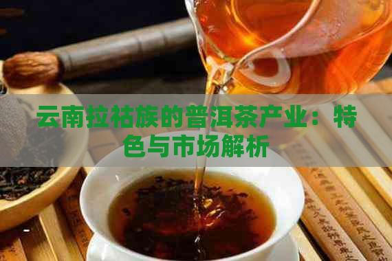 云南拉祜族的普洱茶产业：特色与市场解析