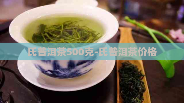 氏普洱茶500克-氏普洱茶价格