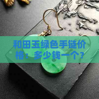 和田玉绿色手链价格：多少钱一个？一克？一串？还是叫啥？