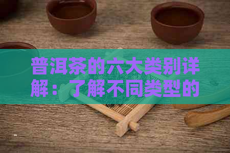 普洱茶的六大类别详解：了解不同类型的普洱茶及其特点