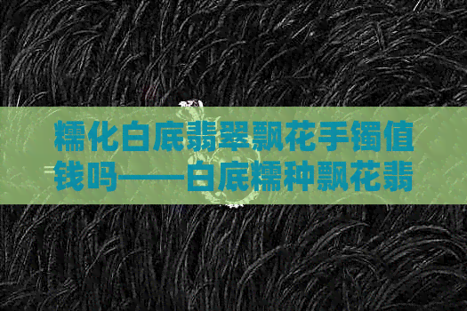 糯化白底翡翠飘花手镯值钱吗——白底糯种飘花翡翠手镯详解