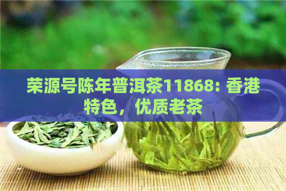 荣源号陈年普洱茶11868: 特色，优质老茶