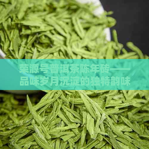 荣源号普洱茶陈年砖——品味岁月沉淀的独特韵味