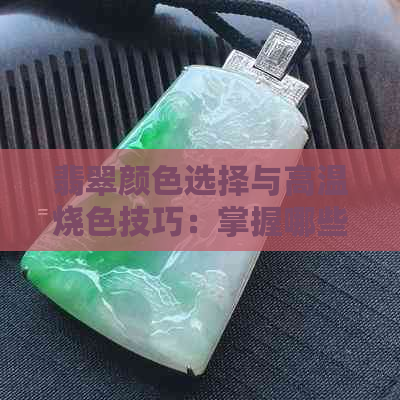 翡翠颜色选择与高温烧色技巧：掌握哪些颜色能成功实现高温烧色效果？