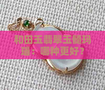 和田玉翡翠玉髓玛瑙：哪种更好？