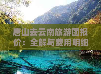 唐山去云南旅游团报价：全解与费用明细