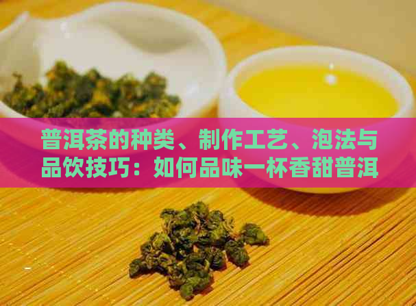 普洱茶的种类、制作工艺、泡法与品饮技巧：如何品味一杯香甜普洱茶？