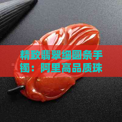 精致翡翠细圆条手镯：阿里高品质珠宝收藏