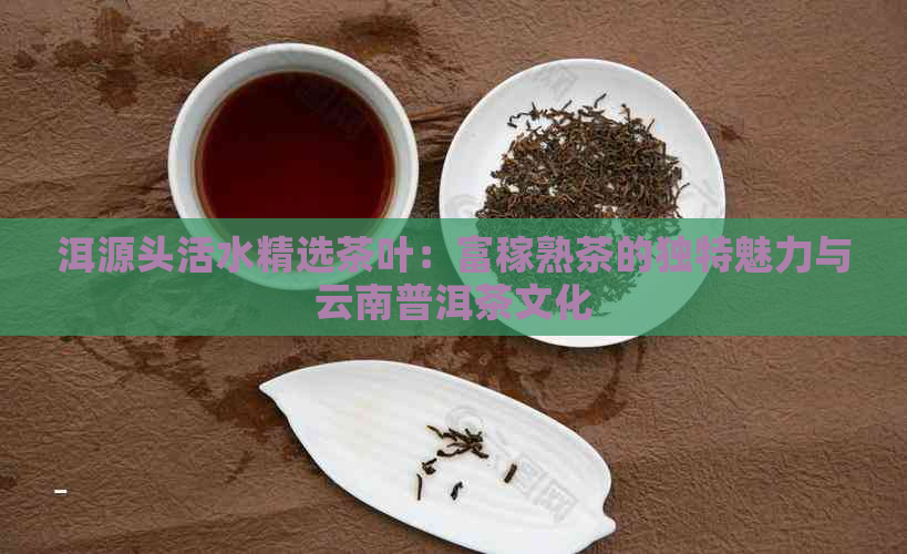 洱源头活水精选茶叶：富稼熟茶的独特魅力与云南普洱茶文化