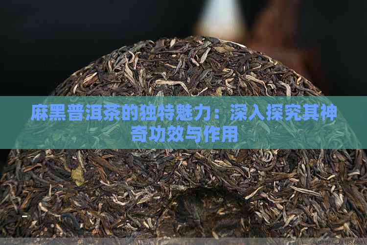 麻黑普洱茶的独特魅力：深入探究其神奇功效与作用